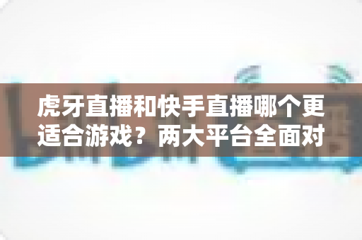 虎牙直播和快手直播哪个更适合游戏?两大平台全面对比与选择指南 虎牙直播和快手直播哪个更适合游戏?两大平台全面对比与选择指南