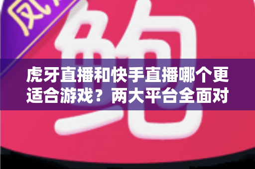 虎牙直播和快手直播哪个更适合游戏?两大平台全面对比与选择指南 虎牙直播和快手直播哪个更适合游戏?两大平台全面对比与选择指南