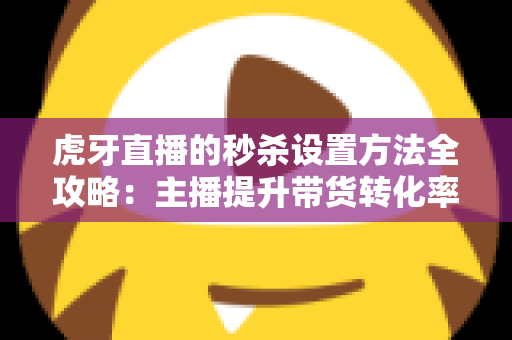 虎牙直播的秒杀设置方法全攻略:主播提升带货转化率的实用指南 虎牙直播的秒杀设置方法全攻略:主播提升带货转化率的实用指南