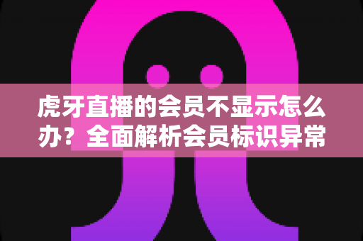 虎牙直播的会员不显示怎么办?全面解析会员标识异常的解决方法与实用技巧 虎牙直播的会员不显示怎么办?全面解析会员标识异常的解决方法与实用技巧