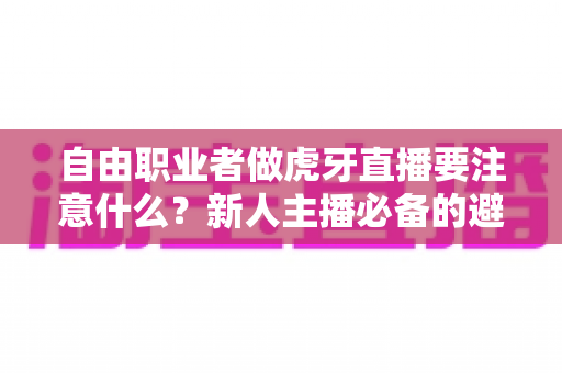 自由职业者做虎牙直播要注意什么?新人主播必备的避坑指南与实战运营技巧 自由职业者做虎牙直播要注意什么?新人主播必备的避坑指南与实战运营技巧