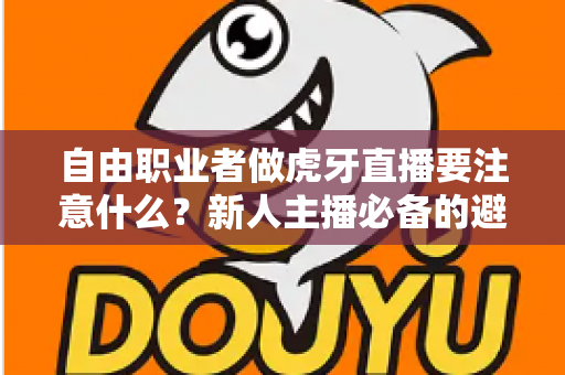 自由职业者做虎牙直播要注意什么?新人主播必备的避坑指南与实战运营技巧 自由职业者做虎牙直播要注意什么?新人主播必备的避坑指南与实战运营技巧