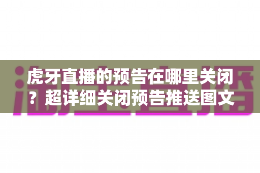 虎牙直播的预告在哪里关闭?超详细关闭预告推送图文教程,还你清净观看体验 虎牙直播的预告在哪里关闭?超详细关闭预告推送图文教程,还你清净观看体验