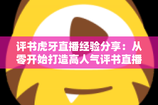 评书虎牙直播经验分享：从零开始打造高人气评书直播间的实战指南
