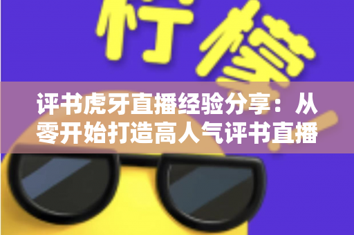评书虎牙直播经验分享：从零开始打造高人气评书直播间的实战指南