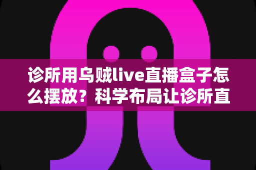 诊所用乌贼live直播盒子怎么摆放?科学布局让诊所直播流量翻倍的实用指南 诊所用乌贼live直播盒子怎么摆放?科学布局让诊所直播流量翻倍的实用指南