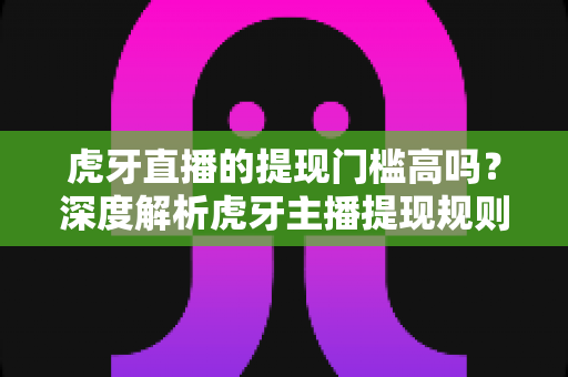 虎牙直播的提现门槛高吗？深度解析虎牙主播提现规则、流程与实用技巧