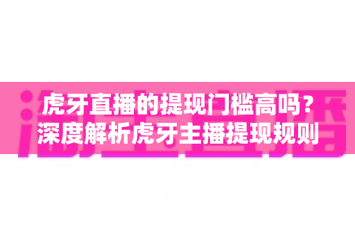 虎牙直播的提现门槛高吗？深度解析虎牙主播提现规则、流程与实用技巧