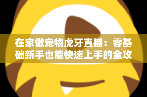 在家做宠物虎牙直播：零基础新手也能快速上手的全攻略