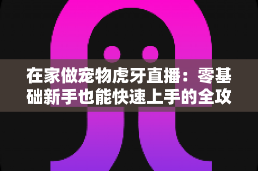 在家做宠物虎牙直播：零基础新手也能快速上手的全攻略