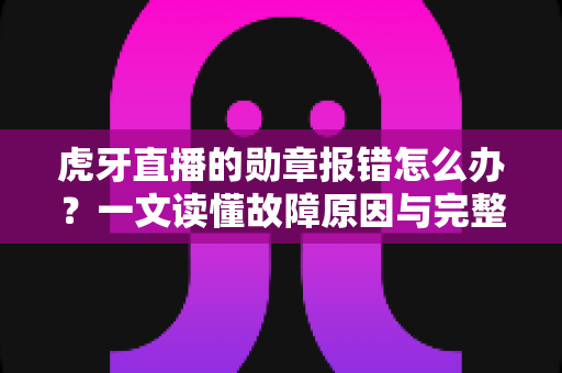 虎牙直播的勋章报错怎么办?一文读懂故障原因与完整解决方案 虎牙直播的勋章报错怎么办?一文读懂故障原因与完整解决方案