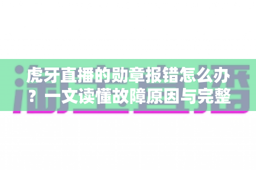 虎牙直播的勋章报错怎么办?一文读懂故障原因与完整解决方案 虎牙直播的勋章报错怎么办?一文读懂故障原因与完整解决方案