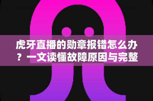虎牙直播的勋章报错怎么办？一文读懂故障原因与完整解决方案