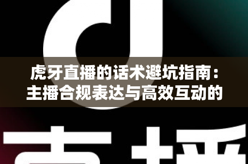 虎牙直播的话术避坑指南:主播合规表达与高效互动的实战手册 虎牙直播的话术避坑指南:主播合规表达与高效互动的实战手册