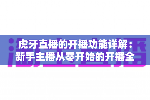 虎牙直播的开播功能详解:新手主播从零开始的开播全攻略 虎牙直播的开播功能详解:新手主播从零开始的开播全攻略