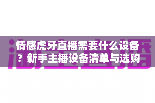 情感虎牙直播需要什么设备？新手主播设备清单与选购全攻略