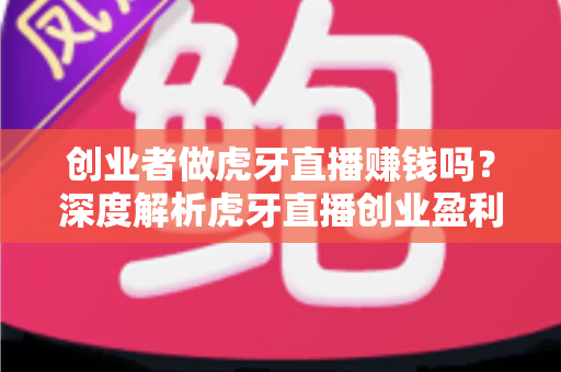 创业者做虎牙直播赚钱吗？深度解析虎牙直播创业盈利模式与收入真相