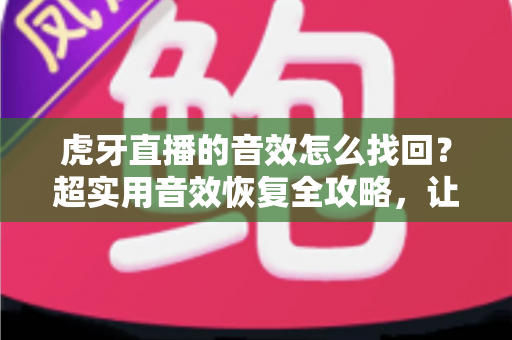 虎牙直播的音效怎么找回?超实用音效恢复全攻略,让直播间热度瞬间回归! 虎牙直播的音效怎么找回?超实用音效恢复全攻略,让直播间热度瞬间回归!