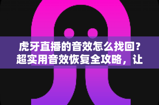 虎牙直播的音效怎么找回?超实用音效恢复全攻略,让直播间热度瞬间回归! 虎牙直播的音效怎么找回?超实用音效恢复全攻略,让直播间热度瞬间回归!