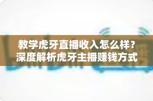 教学虎牙直播收入怎么样?深度解析虎牙主播赚钱方式与收入提升全攻略 教学虎牙直播收入怎么样?深度解析虎牙主播赚钱方式与收入提升全攻略