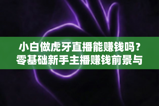 小白做虎牙直播能赚钱吗?零基础新手主播赚钱前景与实战方法全解析 小白做虎牙直播能赚钱吗?零基础新手主播赚钱前景与实战方法全解析