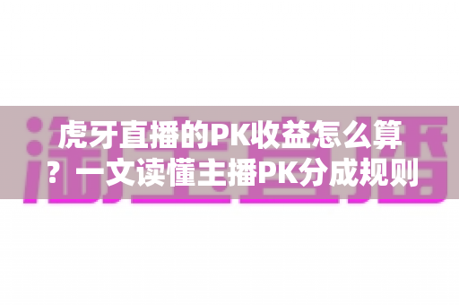虎牙直播的PK收益怎么算?一文读懂主播PK分成规则、提现流程与收益提升全攻略 虎牙直播的PK收益怎么算?一文读懂主播PK分成规则、提现流程与收益提升全攻略
