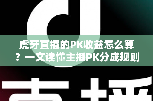 虎牙直播的PK收益怎么算?一文读懂主播PK分成规则、提现流程与收益提升全攻略 虎牙直播的PK收益怎么算?一文读懂主播PK分成规则、提现流程与收益提升全攻略