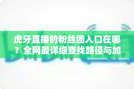 虎牙直播的粉丝团入口在哪?全网最详细查找路径与加入攻略一学就会 虎牙直播的粉丝团入口在哪?全网最详细查找路径与加入攻略一学就会