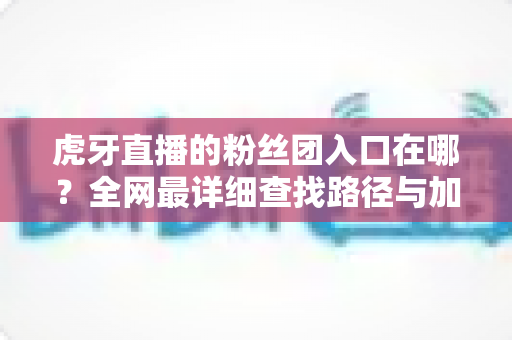 虎牙直播的粉丝团入口在哪?全网最详细查找路径与加入攻略一学就会 虎牙直播的粉丝团入口在哪?全网最详细查找路径与加入攻略一学就会