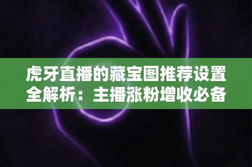 虎牙直播的藏宝图推荐设置全解析:主播涨粉增收必备运营指南 虎牙直播的藏宝图推荐设置全解析:主播涨粉增收必备运营指南