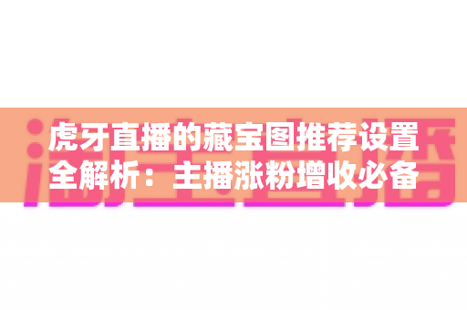 虎牙直播的藏宝图推荐设置全解析:主播涨粉增收必备运营指南 虎牙直播的藏宝图推荐设置全解析:主播涨粉增收必备运营指南