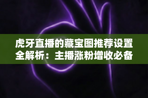虎牙直播的藏宝图推荐设置全解析:主播涨粉增收必备运营指南 虎牙直播的藏宝图推荐设置全解析:主播涨粉增收必备运营指南