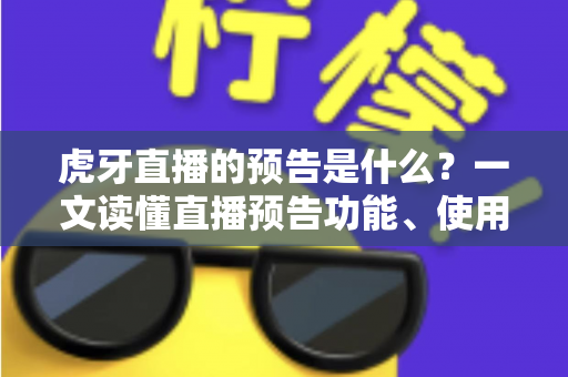 虎牙直播的预告是什么？一文读懂直播预告功能、使用方法与实用价值