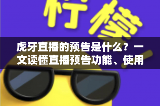 虎牙直播的预告是什么？一文读懂直播预告功能、使用方法与实用价值