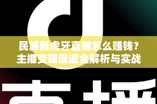 民族舞虎牙直播怎么赚钱?主播变现渠道全解析与实战运营指南 民族舞虎牙直播怎么赚钱?主播变现渠道全解析与实战运营指南