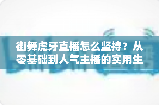 街舞虎牙直播怎么坚持?从零基础到人气主播的实用生存指南 街舞虎牙直播怎么坚持?从零基础到人气主播的实用生存指南