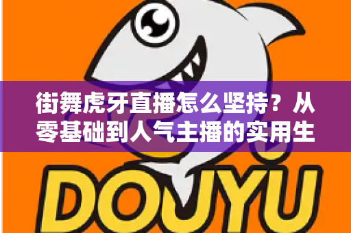 街舞虎牙直播怎么坚持?从零基础到人气主播的实用生存指南 街舞虎牙直播怎么坚持?从零基础到人气主播的实用生存指南