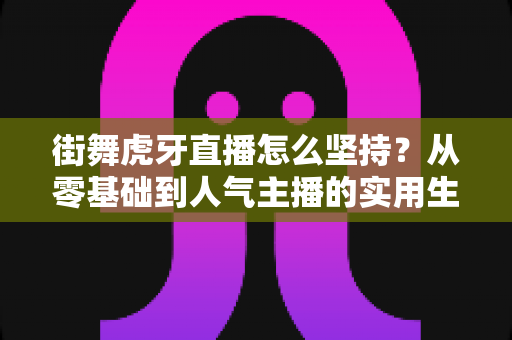 街舞虎牙直播怎么坚持?从零基础到人气主播的实用生存指南 街舞虎牙直播怎么坚持?从零基础到人气主播的实用生存指南