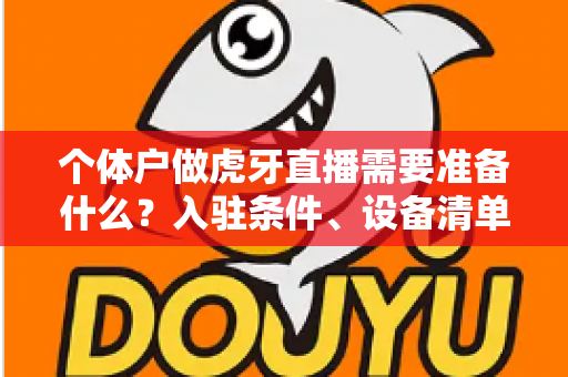 个体户做虎牙直播需要准备什么？入驻条件、设备清单与合规运营一站式指南