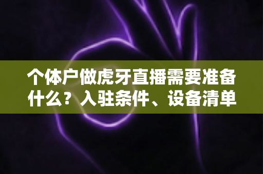 个体户做虎牙直播需要准备什么？入驻条件、设备清单与合规运营一站式指南