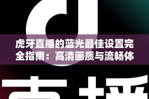 虎牙直播的蓝光最佳设置完全指南：高清画质与流畅体验一步到位