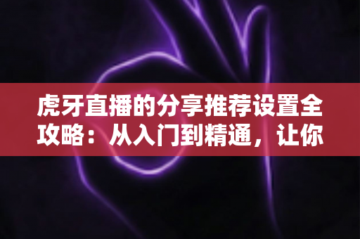 虎牙直播的分享推荐设置全攻略：从入门到精通，让你的直播间流量翻倍