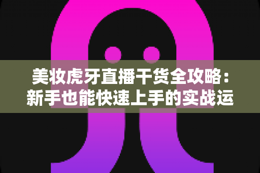 美妆虎牙直播干货全攻略：新手也能快速上手的实战运营指南