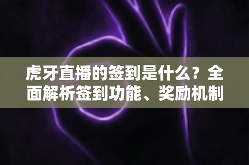 虎牙直播的签到是什么？全面解析签到功能、奖励机制与参与攻略