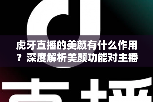 虎牙直播的美颜有什么作用?深度解析美颜功能对主播开播的真实价值与实用技巧 虎牙直播的美颜有什么作用?深度解析美颜功能对主播开播的真实价值与实用技巧