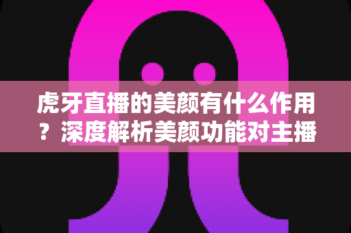 虎牙直播的美颜有什么作用?深度解析美颜功能对主播开播的真实价值与实用技巧 虎牙直播的美颜有什么作用?深度解析美颜功能对主播开播的真实价值与实用技巧