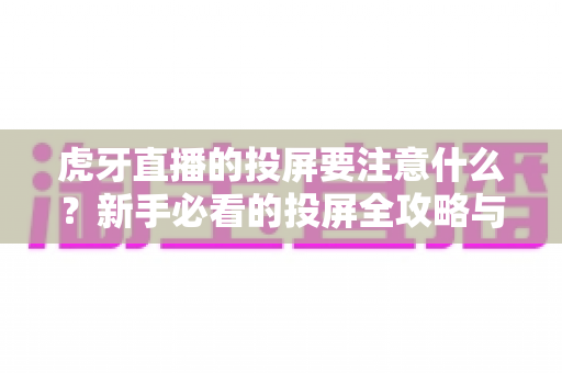 虎牙直播的投屏要注意什么？新手必看的投屏全攻略与避坑指南