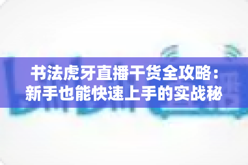 书法虎牙直播干货全攻略:新手也能快速上手的实战秘籍 书法虎牙直播干货全攻略:新手也能快速上手的实战秘籍