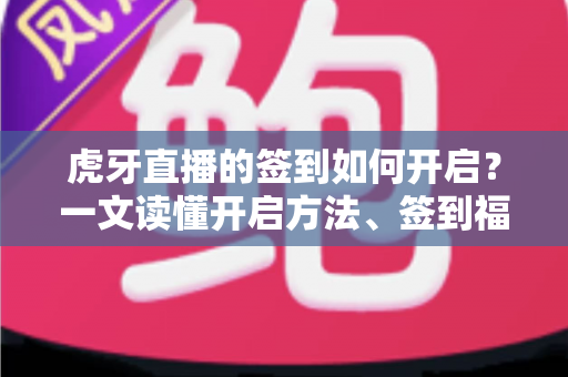 虎牙直播的签到如何开启?一文读懂开启方法、签到福利与常见问题全解析 虎牙直播的签到如何开启?一文读懂开启方法、签到福利与常见问题全解析