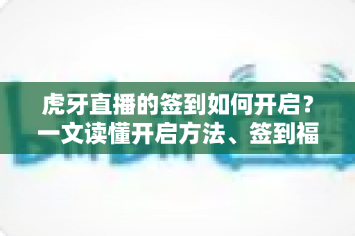 虎牙直播的签到如何开启?一文读懂开启方法、签到福利与常见问题全解析 虎牙直播的签到如何开启?一文读懂开启方法、签到福利与常见问题全解析